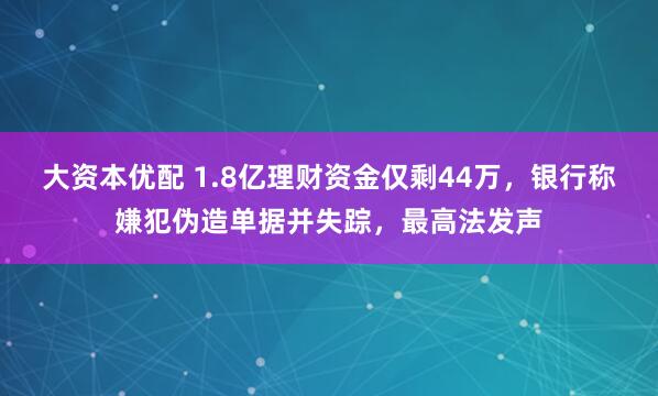 大资本优配 1.8亿理财资金仅剩44万，银行称嫌犯伪造单据并失踪，最高法发声